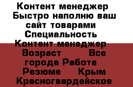 Контент менеджер. Быстро наполню ваш сайт товарами › Специальность ­ Контент менеджер › Возраст ­ 39 - Все города Работа » Резюме   . Крым,Красногвардейское